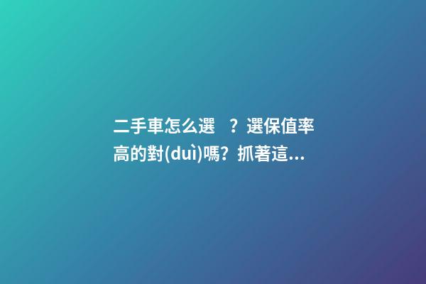 二手車怎么選？選保值率高的對(duì)嗎？抓著這四點(diǎn)就錯(cuò)不了